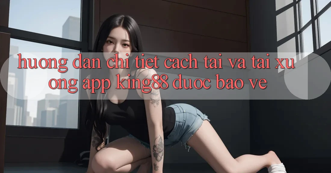 Hướng Dẫn Chi Tiết Cách Tải Và Tải xuống App King88 Được bảo vệ