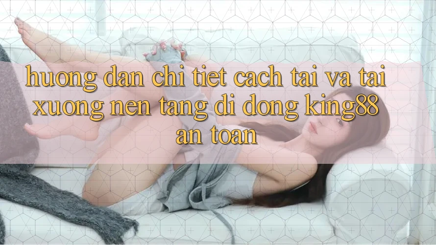 Hướng Dẫn Chi Tiết Cách Tải Và Tải xuống Nền tảng di động King88 An Toàn