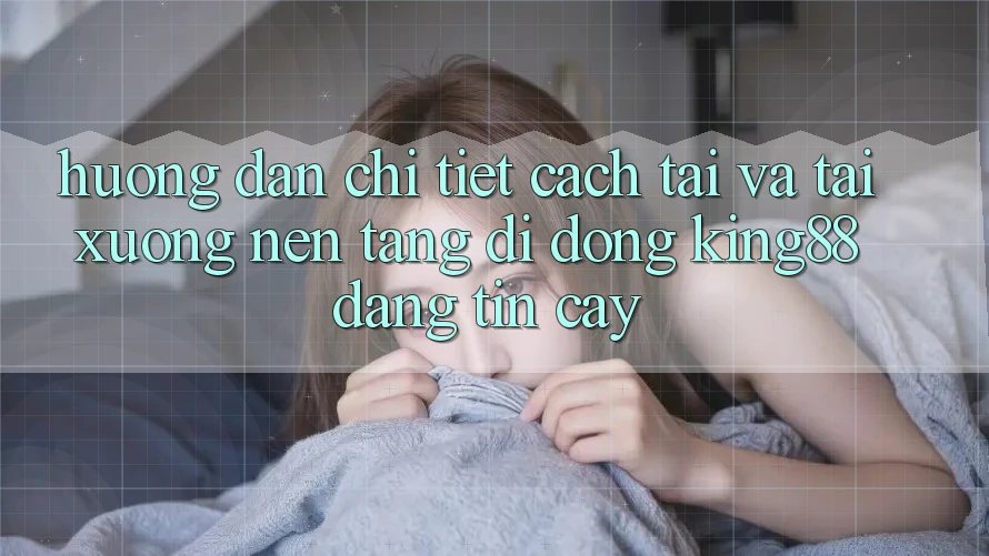 Hướng Dẫn Chi Tiết Cách Tải Và Tải xuống Nền tảng di động King88 Đáng tin cậy