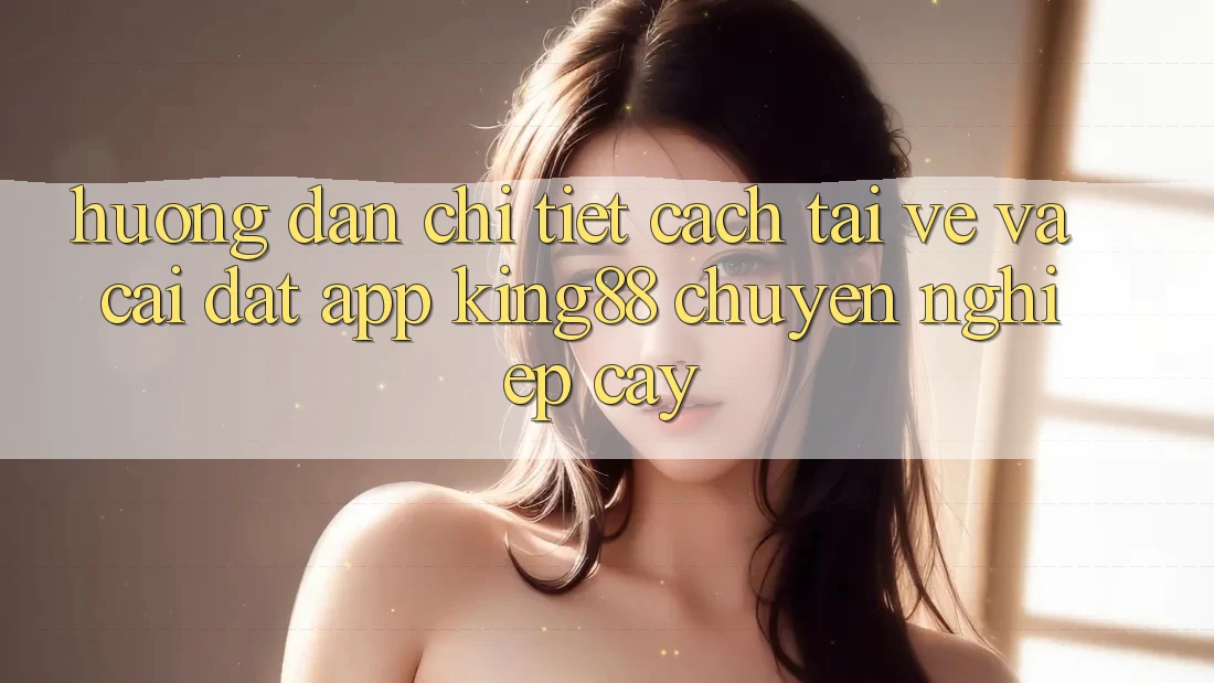 Hướng Dẫn Chi Tiết Cách Tải về Và Cài Đặt App King88 Chuyên nghiệp cậy