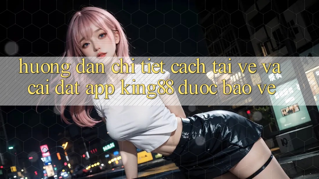 Hướng Dẫn Chi Tiết Cách Tải về Và Cài Đặt App King88 Được bảo vệ
