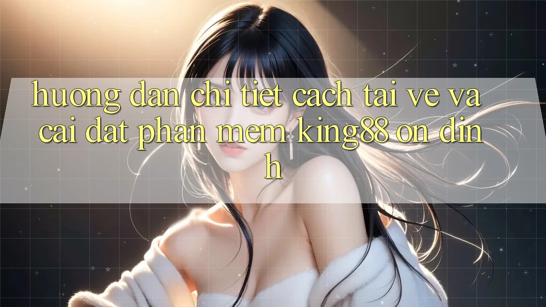 Hướng Dẫn Chi Tiết Cách Tải về Và Cài Đặt Phần mềm King88 Ổn định