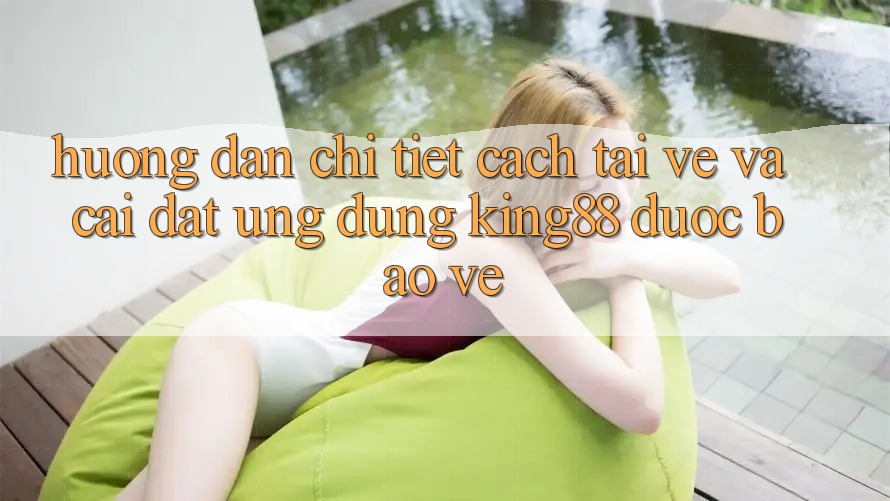 Hướng Dẫn Chi Tiết Cách Tải về Và Cài Đặt Ứng dụng King88 Được bảo vệ