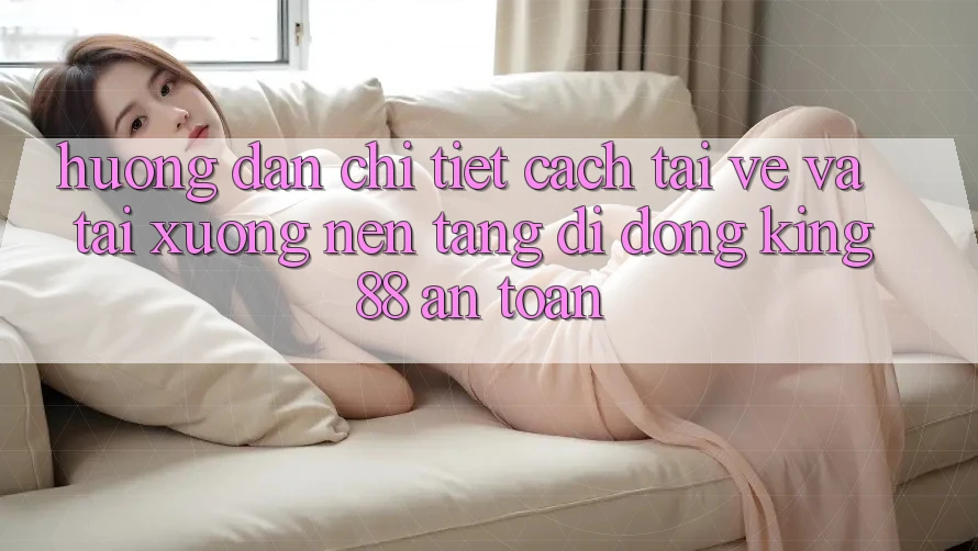 Hướng Dẫn Chi Tiết Cách Tải về Và Tải xuống Nền tảng di động King88 An Toàn