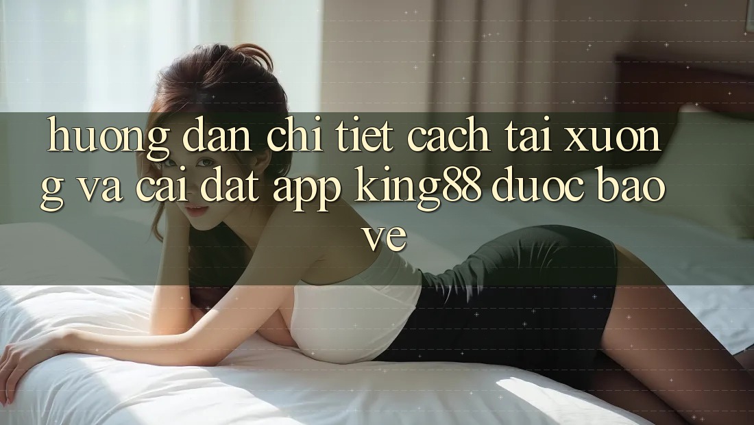 Hướng Dẫn Chi Tiết Cách Tải xuống Và Cài Đặt App King88 Được bảo vệ