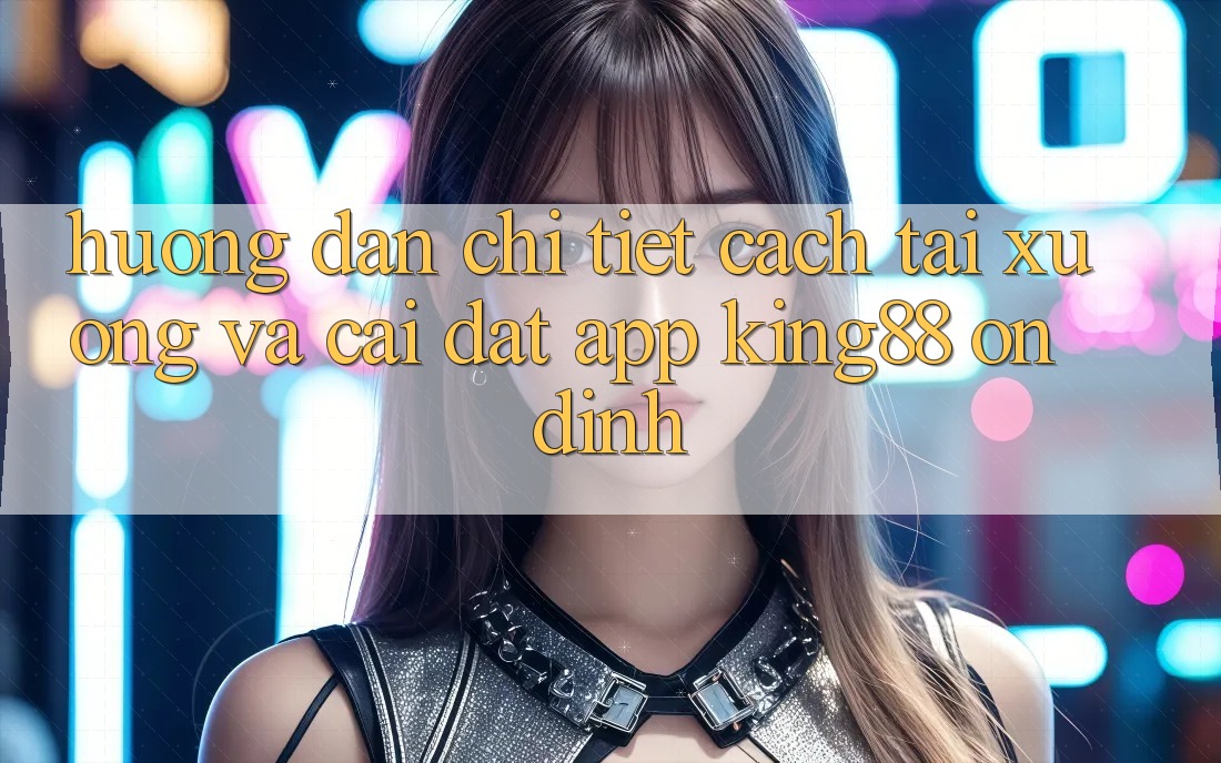 Hướng Dẫn Chi Tiết Cách Tải xuống Và Cài Đặt App King88 Ổn định