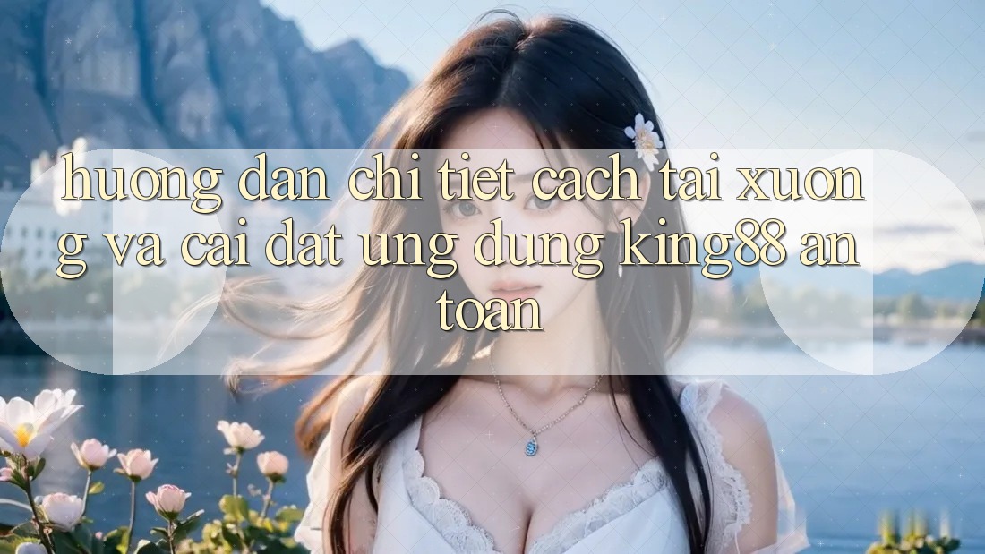 Hướng Dẫn Chi Tiết Cách Tải xuống Và Cài Đặt Ứng dụng King88 An Toàn