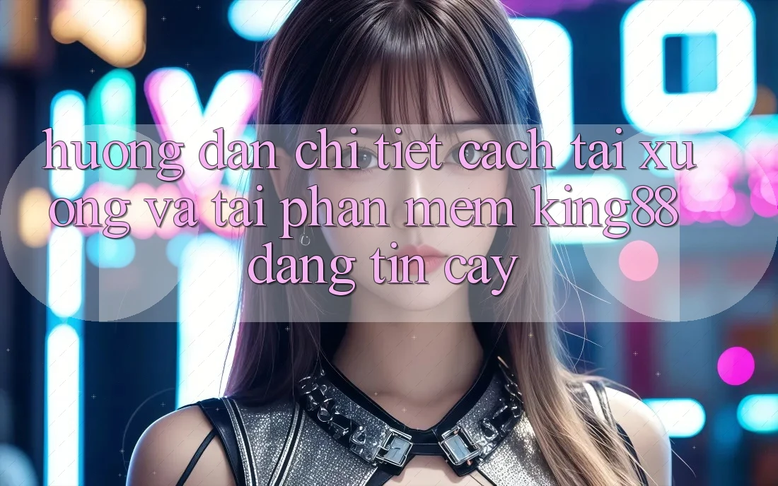 Hướng Dẫn Chi Tiết Cách Tải xuống Và Tải Phần mềm King88 Đáng tin cậy
