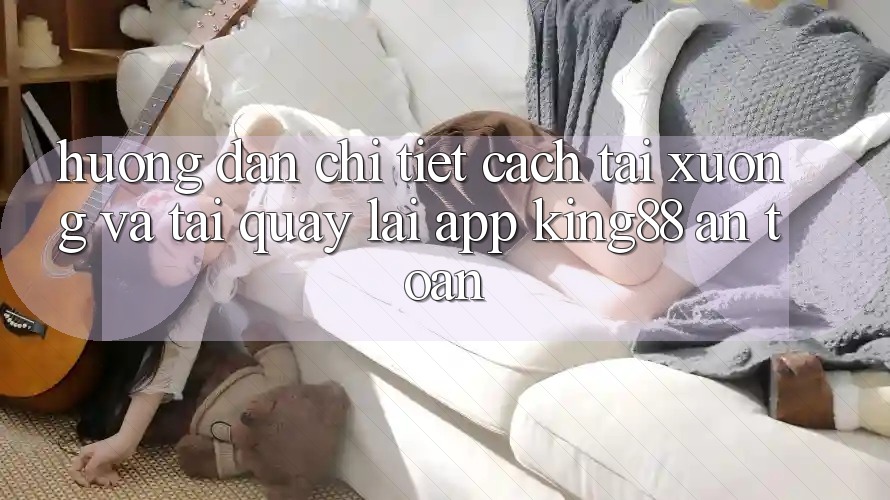 Hướng dẫn Chi Tiết Cách Tải xuống Và Tải quay lại App King88 An Toàn