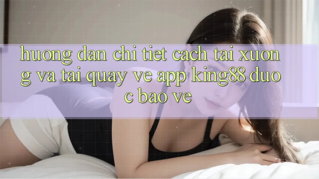 Hướng Dẫn Chi Tiết Cách Tải xuống Và Tải quay về App King88 Được bảo vệ