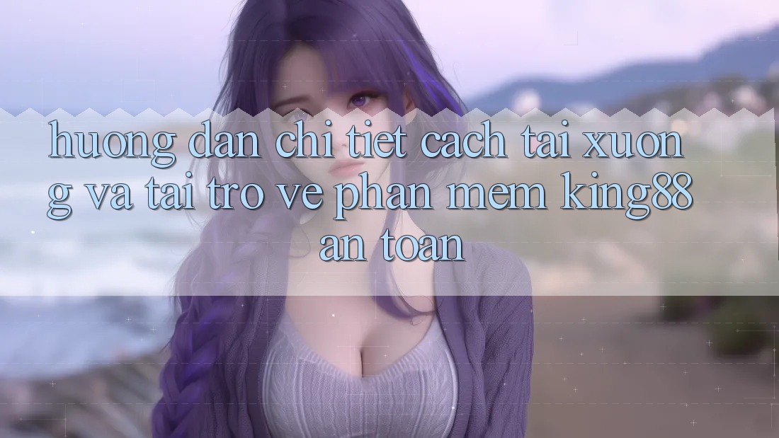 Hướng Dẫn Chi Tiết Cách Tải xuống Và Tải trở về Phần mềm King88 An Toàn