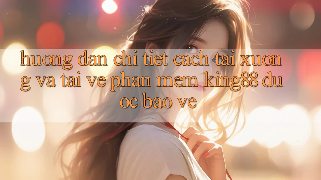 Hướng Dẫn Chi Tiết Cách Tải xuống Và Tải về Phần mềm King88 Được bảo vệ