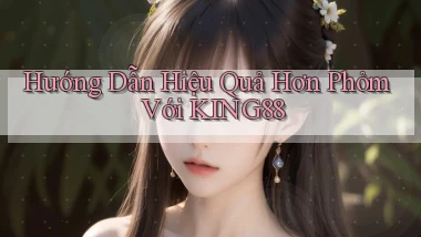 hướng dẫn hiệu quả hơn phỏm với king88