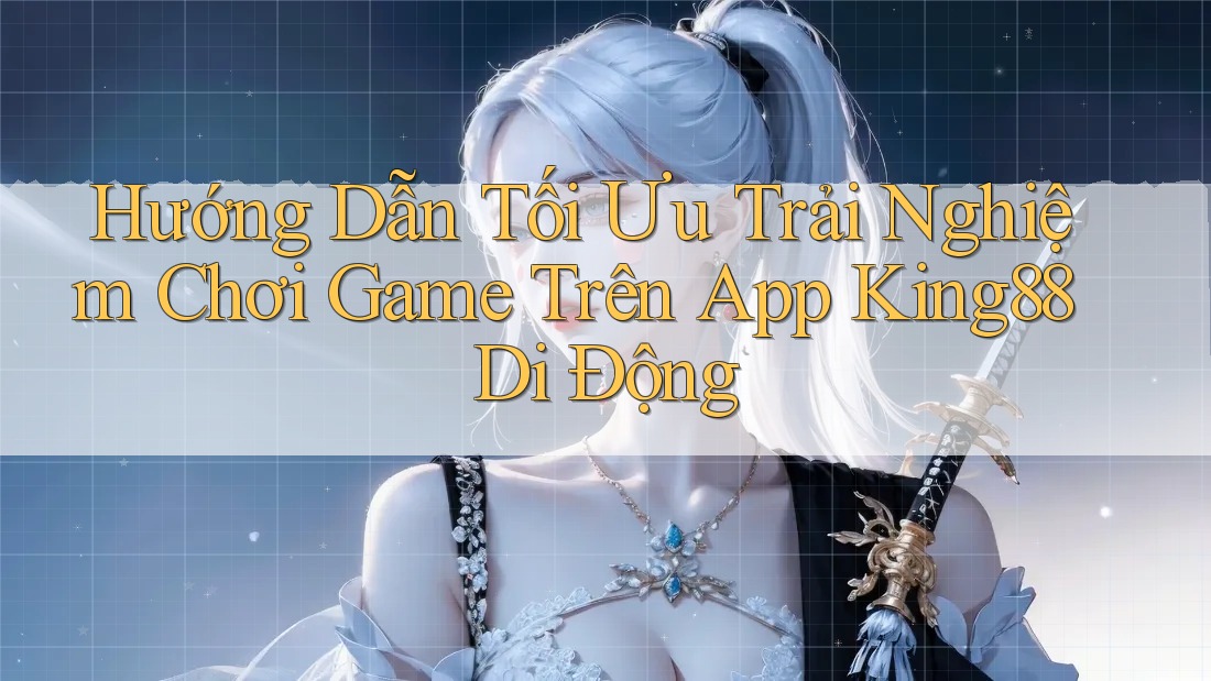 Hướng Dẫn Tối Ưu Trải Nghiệm Chơi Game Trên App King88 Di Động
