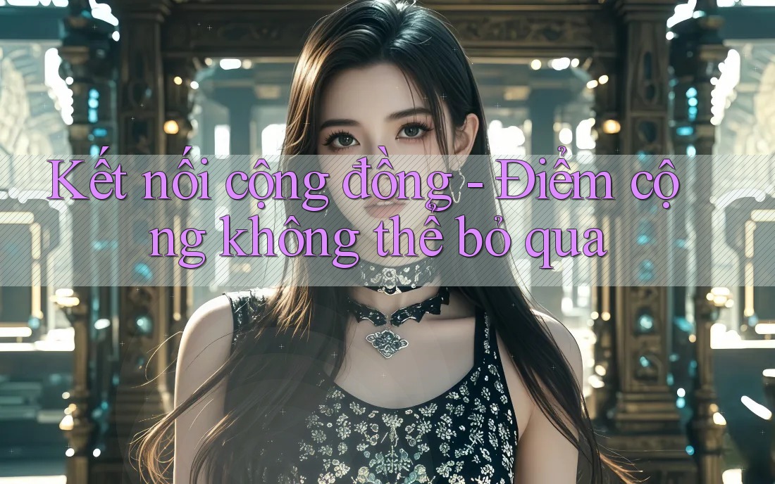 Kết nối cộng đồng - Điểm cộng không thể bỏ qua