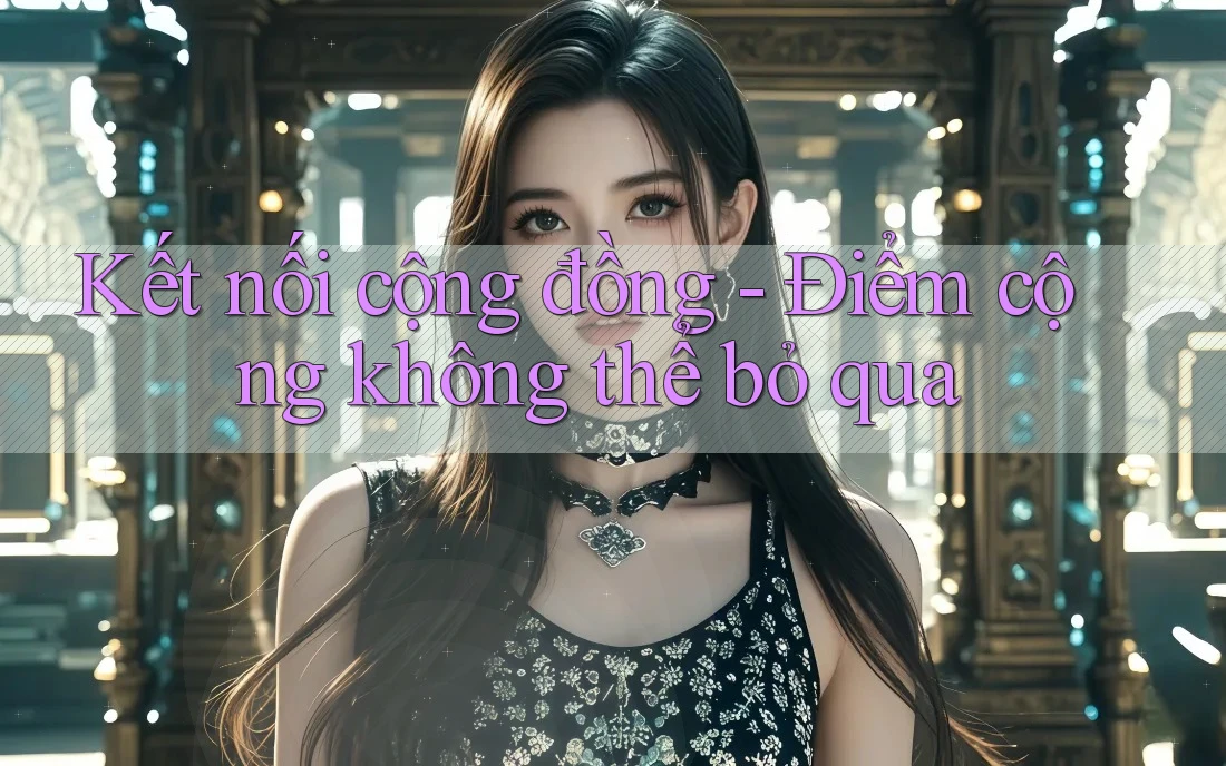 Kết nối cộng đồng - Điểm cộng không thể bỏ qua