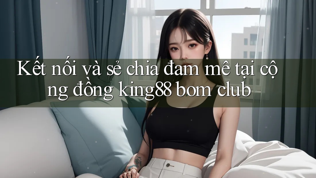 Kết nối và sẻ chia đam mê tại cộng đồng king88 bom club Kết nối và sẻ chia đam mê tại cộng đồng king88 bom club