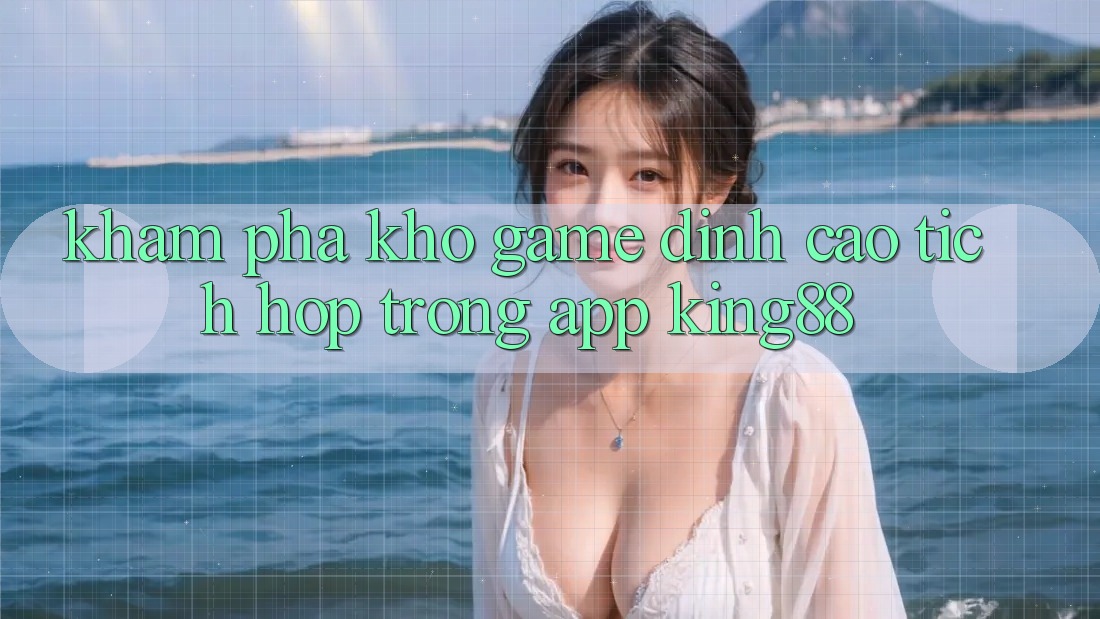 Khám Phá Kho Game Đỉnh Cao Tích Hợp Trong App King88