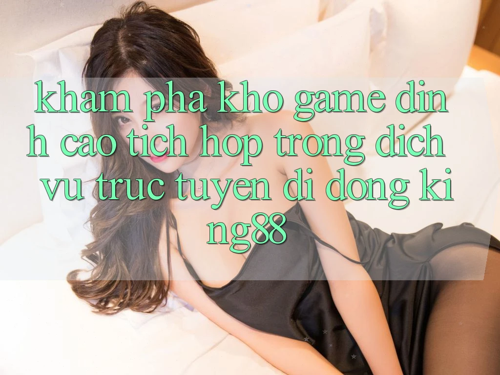 Khám Phá Kho Game Đỉnh Cao Tích Hợp Trong Dịch vụ trực tuyến di động King88 Khám Phá Kho Game Đỉnh Cao Tích Hợp Trong Dịch vụ trực tuyến di động King88