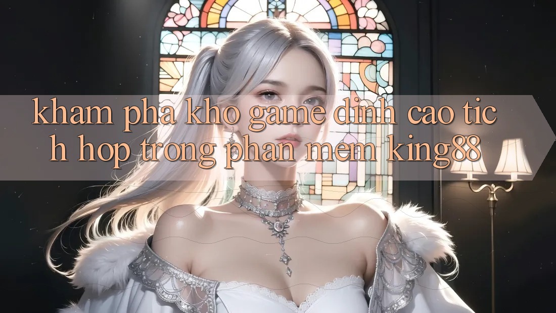 Khám Phá Kho Game Đỉnh Cao Tích Hợp Trong Phần mềm King88