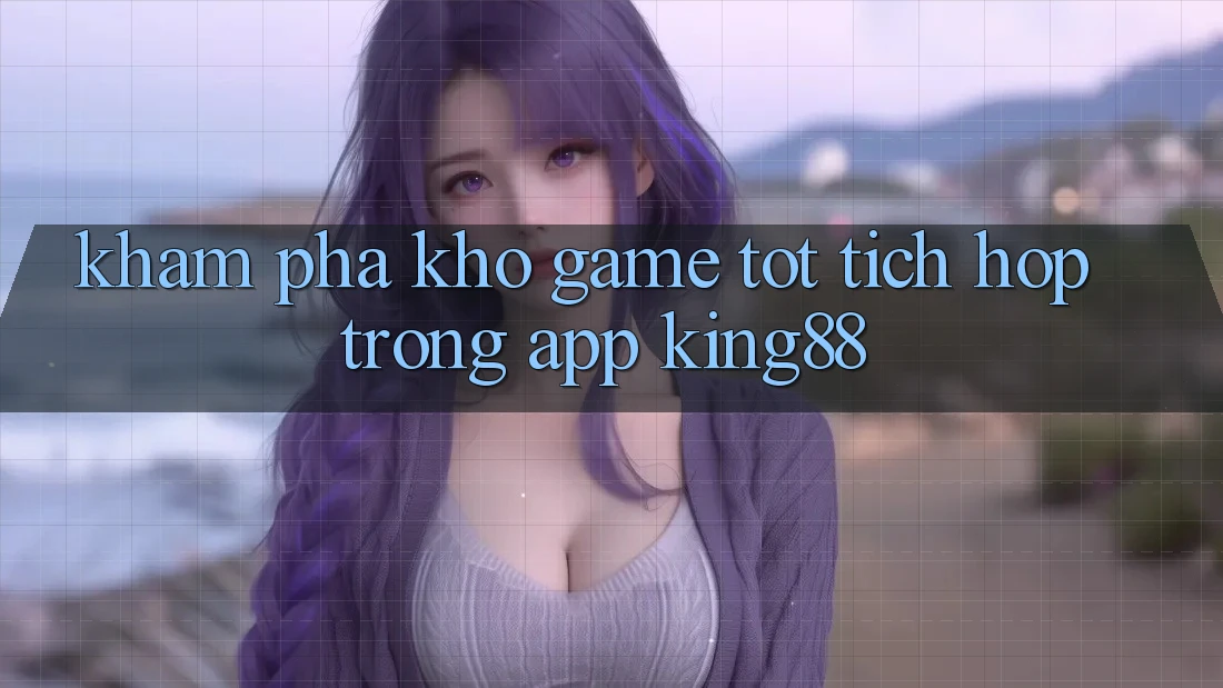 Khám Phá Kho Game Tốt Tích Hợp Trong App King88