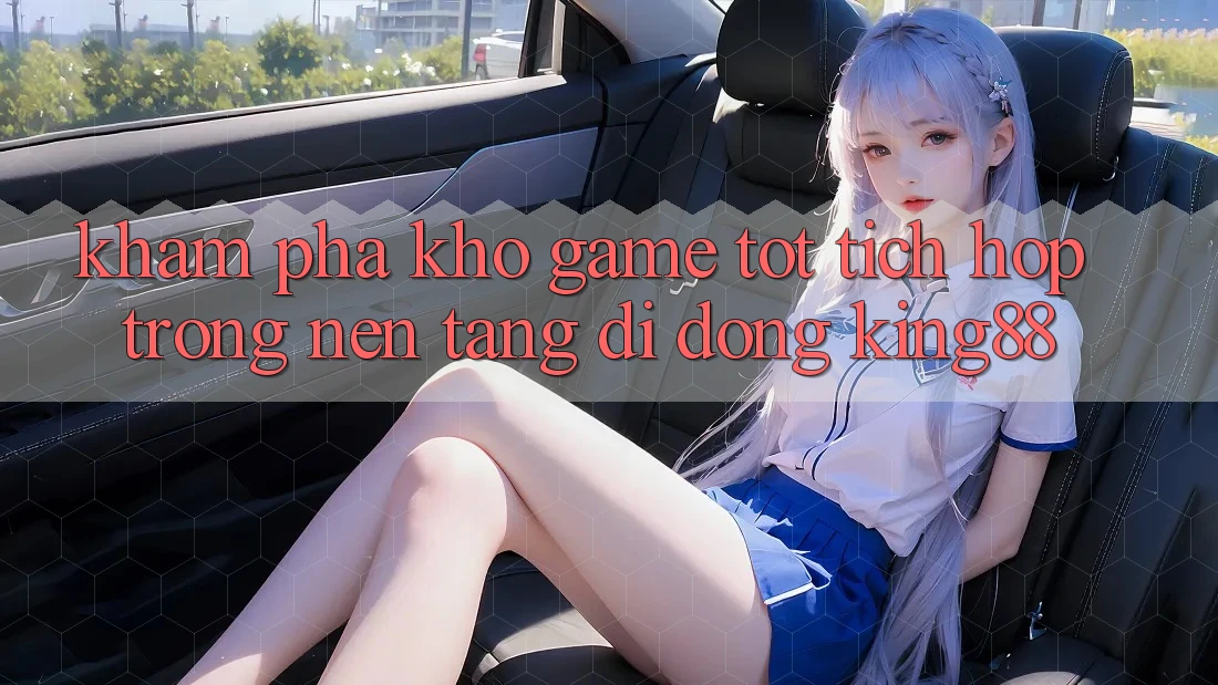 Khám Phá Kho Game Tốt Tích Hợp Trong Nền tảng di động King88