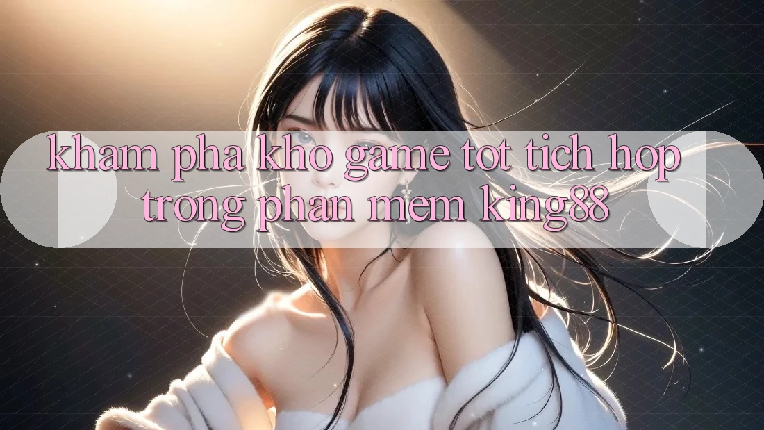 Khám phá Kho Game Tốt Tích Hợp Trong Phần mềm King88