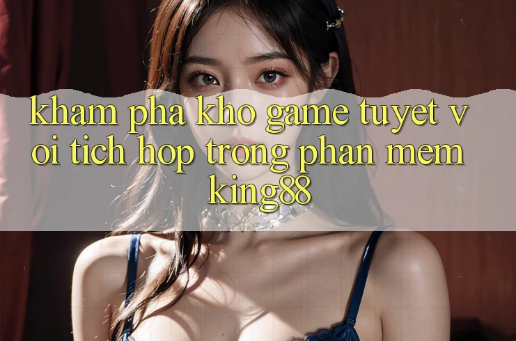 Khám Phá Kho Game Tuyệt vời Tích Hợp Trong Phần mềm King88