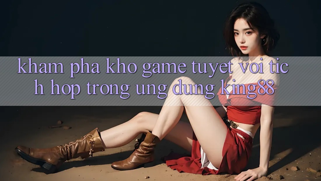 Khám Phá Kho Game Tuyệt vời Tích Hợp Trong Ứng dụng King88