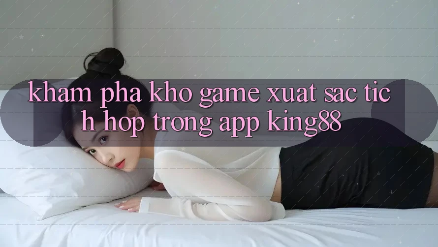 Khám phá Kho Game Xuất sắc Tích Hợp Trong App King88