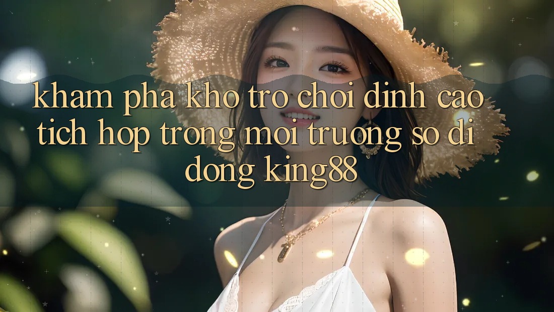 Khám Phá Kho Trò chơi Đỉnh Cao Tích Hợp Trong Môi trường số di động King88
