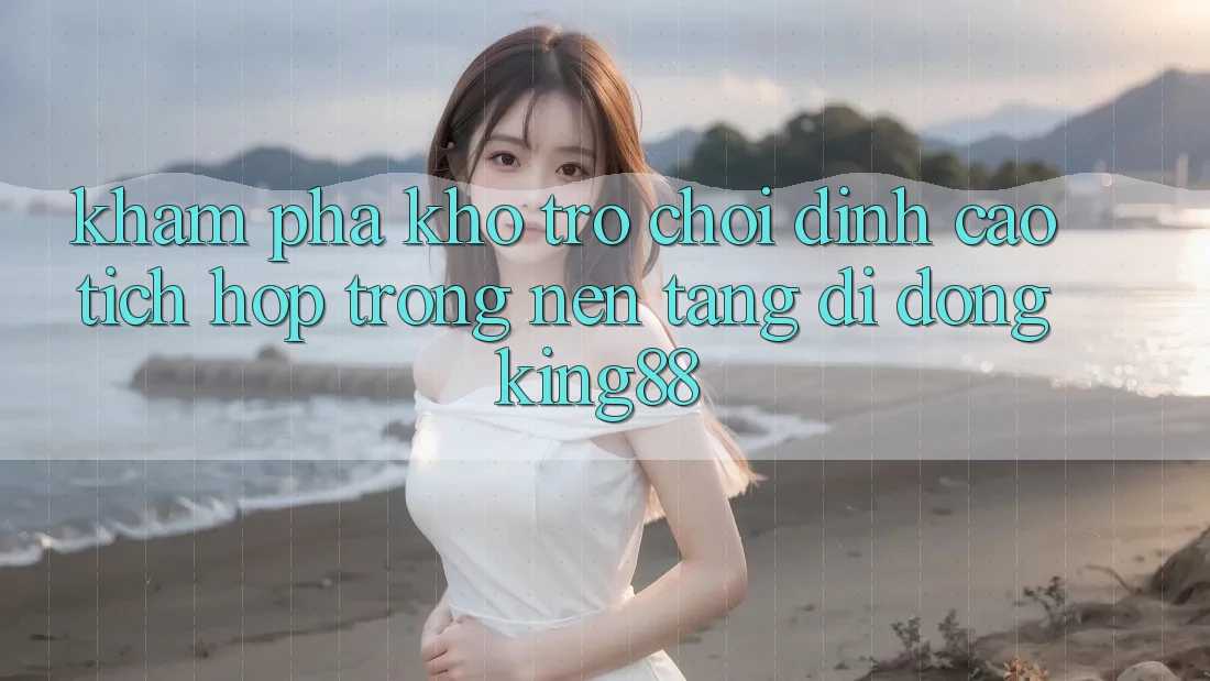 Khám Phá Kho Trò chơi Đỉnh Cao Tích Hợp Trong Nền tảng di động King88
