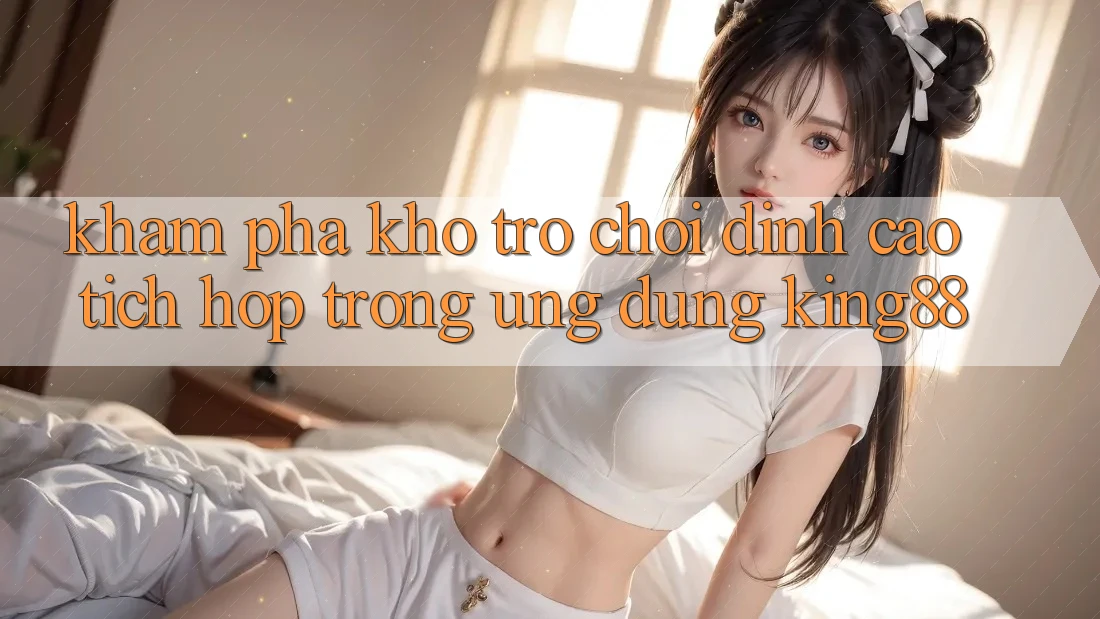 Khám Phá Kho Trò chơi Đỉnh Cao Tích Hợp Trong Ứng Dụng King88
