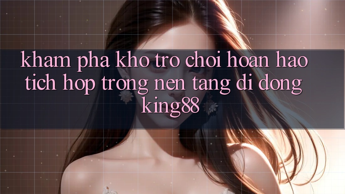 Khám Phá Kho Trò chơi Hoàn hảo Tích Hợp Trong Nền tảng di động King88
