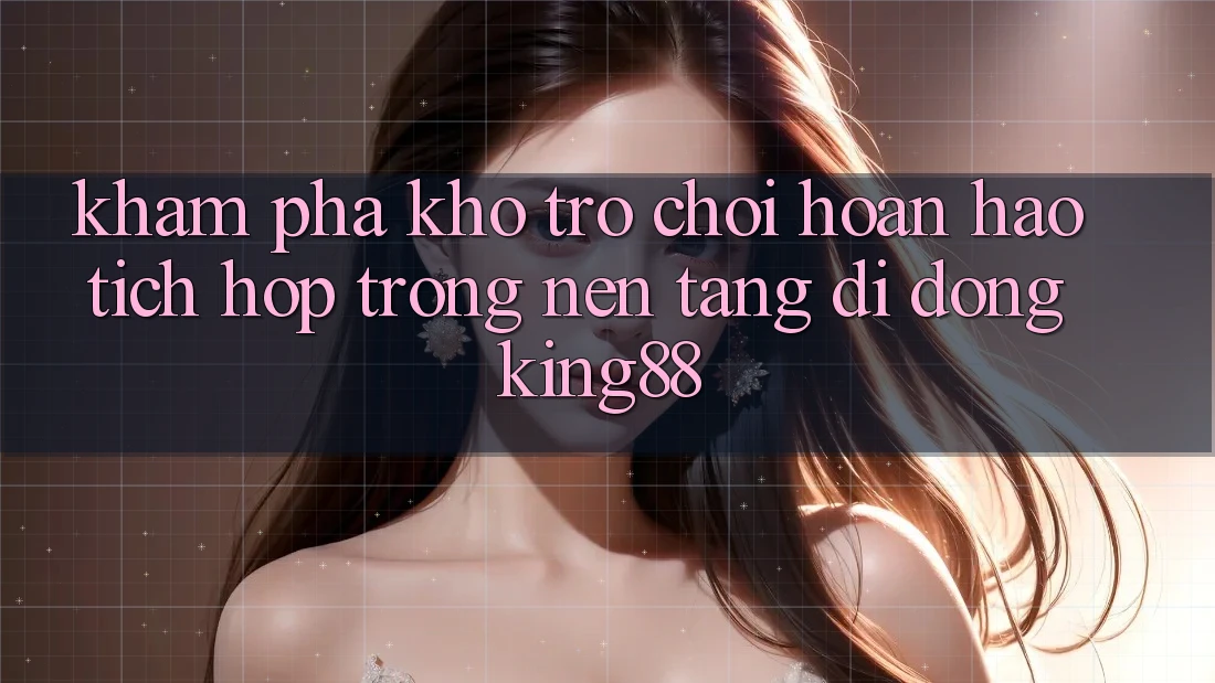 Khám Phá Kho Trò chơi Hoàn hảo Tích Hợp Trong Nền tảng di động King88 Khám Phá Kho Trò chơi Hoàn hảo Tích Hợp Trong Nền tảng di động King88