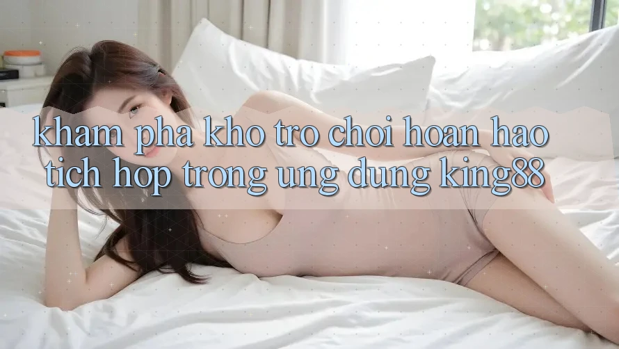 Khám Phá Kho Trò chơi Hoàn hảo Tích Hợp Trong Ứng Dụng King88