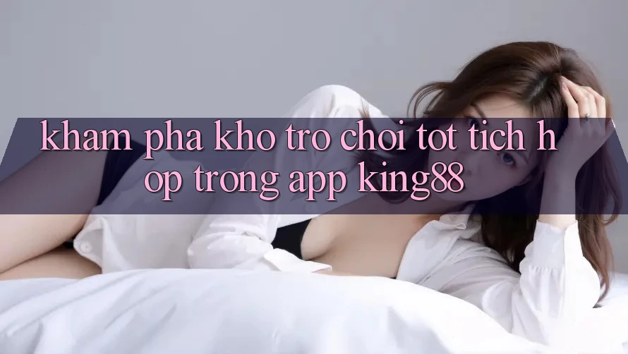 Khám phá Kho Trò chơi Tốt Tích Hợp Trong App King88