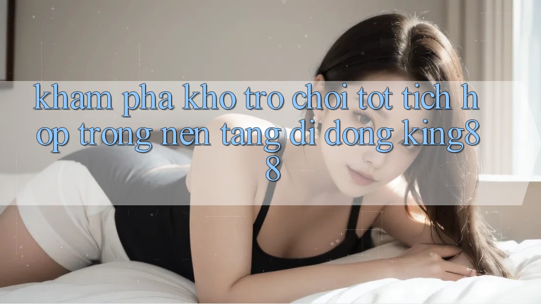 Khám Phá Kho Trò chơi Tốt Tích Hợp Trong Nền tảng di động King88