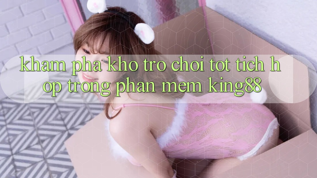 Khám Phá Kho Trò chơi Tốt Tích Hợp Trong Phần mềm King88