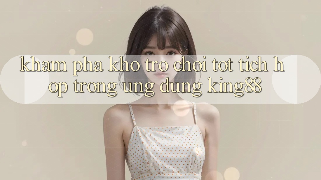 Khám phá Kho Trò chơi Tốt Tích Hợp Trong Ứng Dụng King88