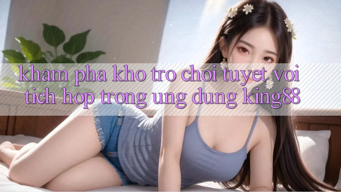 Khám Phá Kho Trò chơi Tuyệt vời Tích Hợp Trong Ứng Dụng King88