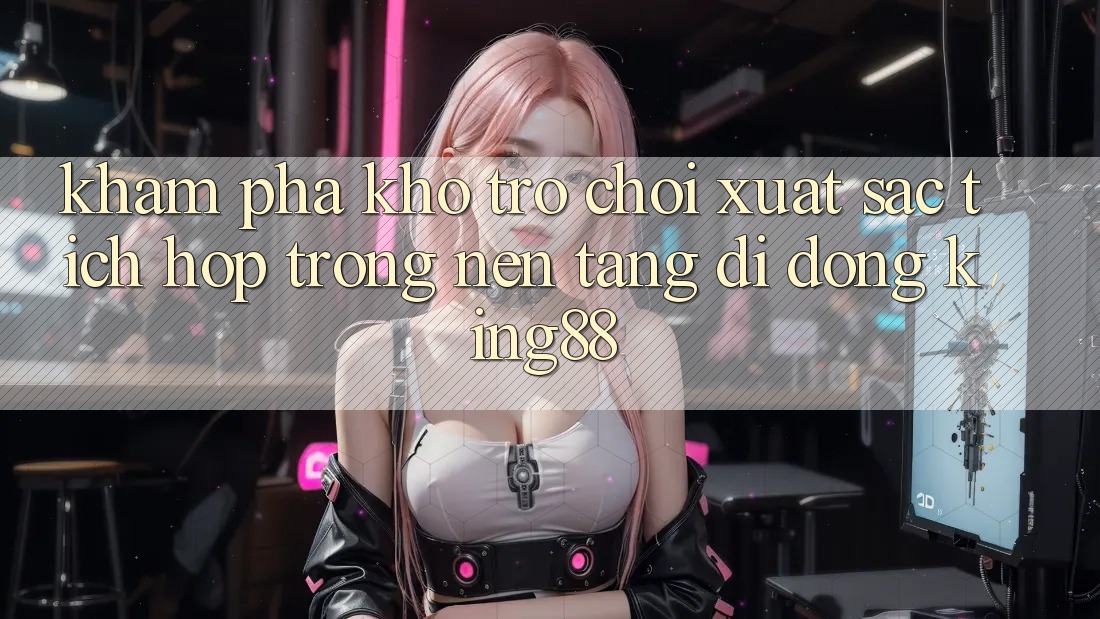 Khám Phá Kho Trò chơi Xuất sắc Tích Hợp Trong Nền tảng di động King88