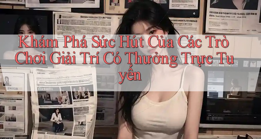 Khám Phá Sức Hút Của Các Trò Chơi Giải Trí Có Thưởng Trực Tuyến