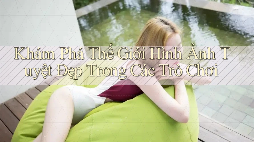 Khám Phá Thế Giới Hình Ảnh Tuyệt Đẹp Trong Các Trò Chơi