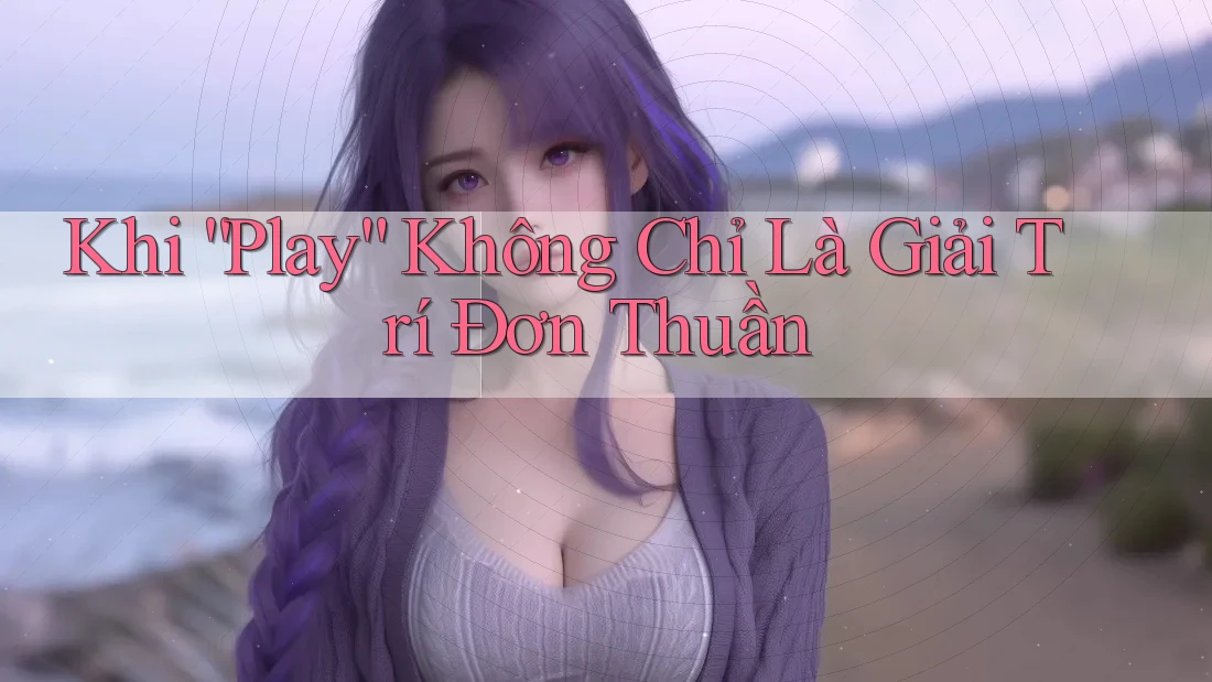Khi “Play” Không Chỉ Là Giải Trí Đơn Thuần
