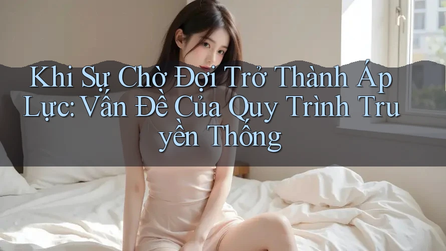 Khi Sự Chờ Đợi Trở Thành Áp Lực: Vấn Đề Của Quy Trình Truyền Thống