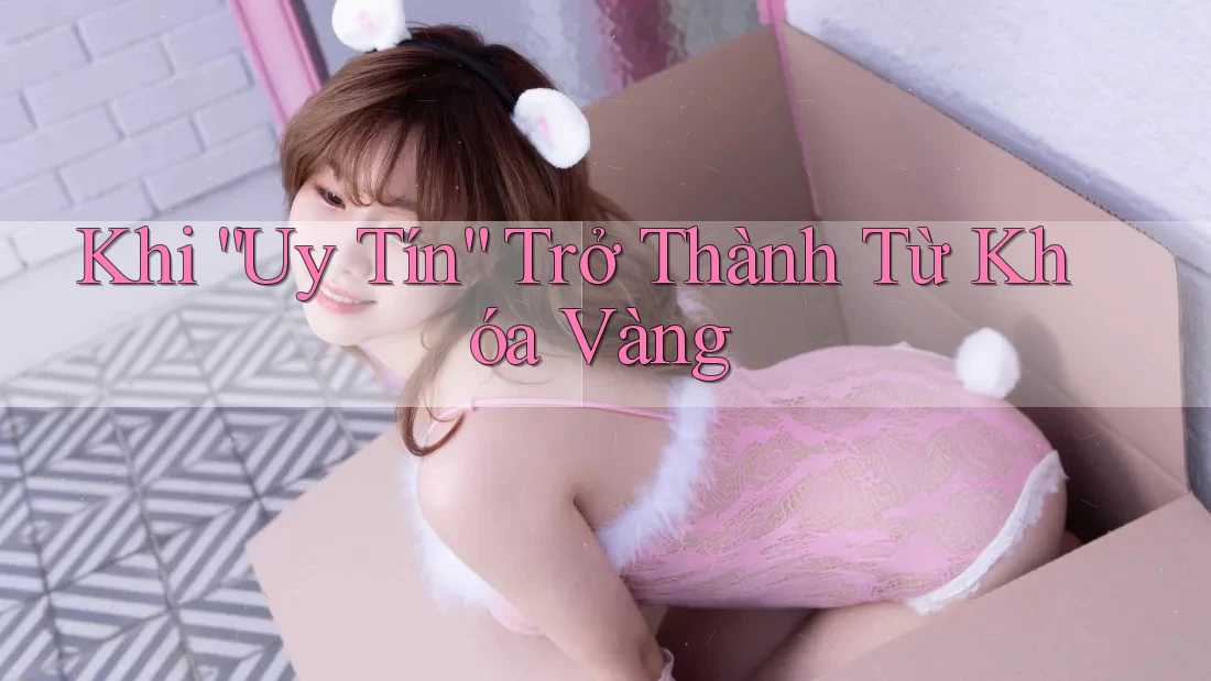 Khi “Uy Tín” Trở Thành Từ Khóa Vàng