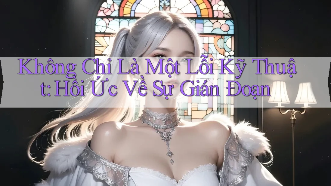 Không Chỉ Là Một Lỗi Kỹ Thuật: Hồi Ức Về Sự Gián Đoạn