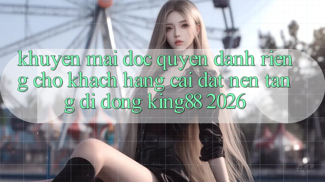 Khuyến Mãi Độc Quyền Dành Riêng Cho Khách hàng Cài đặt Nền tảng di động King88 2026