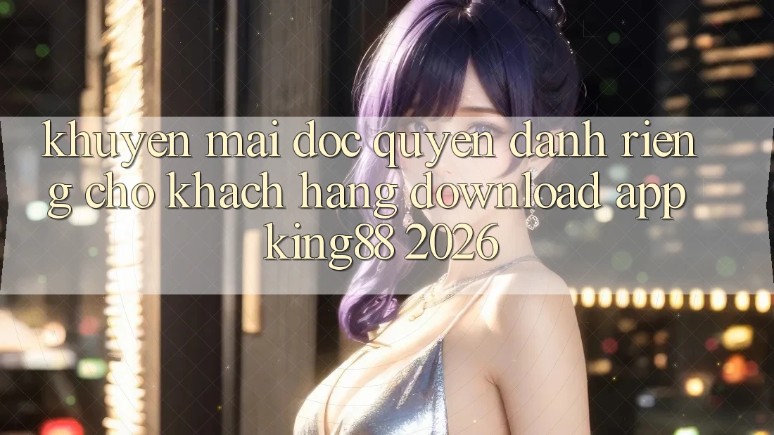 Khuyến Mãi Độc Quyền Dành Riêng Cho Khách hàng Download App King88 2026